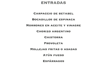 ENTRADAS Carpaccio de betabel Bocadillos de espinaca Morrones en aceite y vinagre Chorizo argentino Chistorra Provoleta Mollejas fritas o asadas Atún fuego Espárragos 