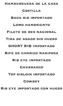 Hamburguesa de la casa Costilla Back rib importado Lomo hambriento Filete de res nacional Tira de asado sin hueso SHORT RIB Importado Bife de chorizo mariposa Rib eye importado Churrasco Top sirloin importado Cowboy Rib eye importado con hueso 