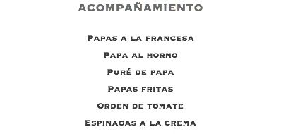 ACOMPAÑAMIENTO Papas a la francesa Papa al horno Puré de papa Papas fritas Orden de tomate Espinacas a la crema