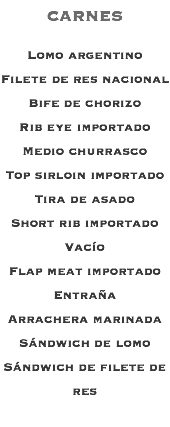CARNES Lomo argentino Filete de res nacional Bife de chorizo Rib eye importado Medio churrasco Top sirloin importado Tira de asado Short rib importado Vacío Flap meat importado Entraña Arrachera marinada Sándwich de lomo Sándwich de filete de res 