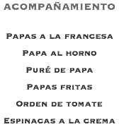 ACOMPAÑAMIENTO Papas a la francesa Papa al horno Puré de papa Papas fritas Orden de tomate Espinacas a la crema