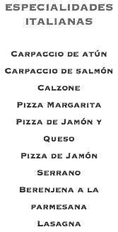 ESPECIALIDADES ITALIANAS Carpaccio de atún Carpaccio de salmón Calzone Pizza Margarita Pizza de Jamón y Queso Pizza de Jamón Serrano Berenjena a la parmesana Lasagna