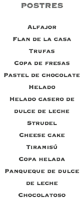 POSTRES Alfajor Flan de la casa Trufas Copa de fresas Pastel de chocolate Helado Helado casero de dulce de leche Strudel Cheese cake Tiramisú Copa helada Panqueque de dulce de leche Chocolatoso
