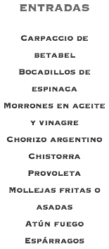 ENTRADAS Carpaccio de betabel Bocadillos de espinaca Morrones en aceite y vinagre Chorizo argentino Chistorra Provoleta Mollejas fritas o asadas Atún fuego Espárragos 